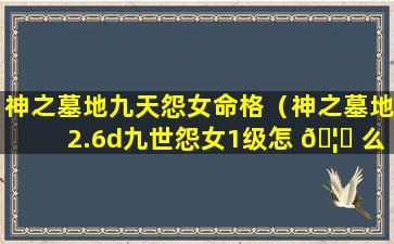 神之墓地九天怨女命格（神之墓地2.6d九世怨女1级怎 🦆 么刷木）